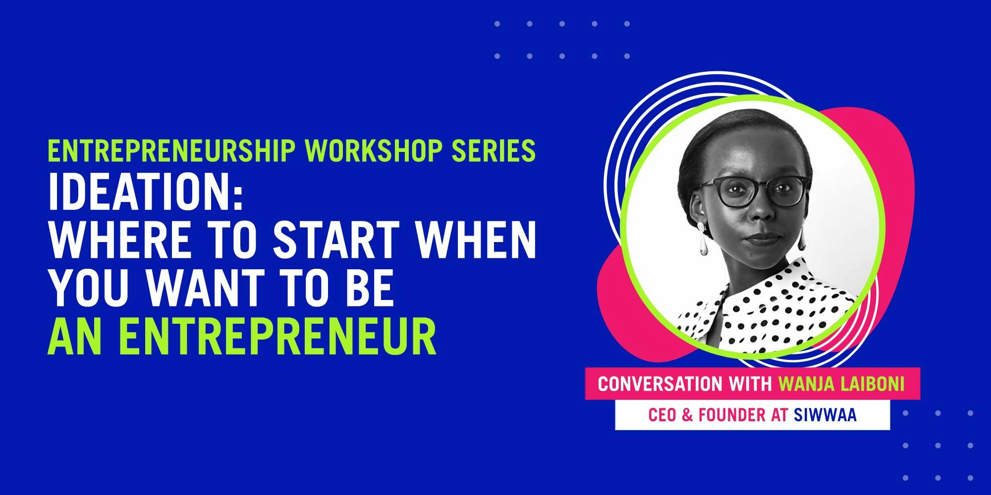 Entrepreneurship Workshop Series - Ideation: Where To Start When You Want To Be An Entrepreneur